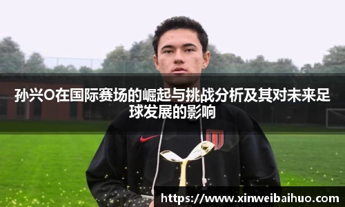 孙兴O在国际赛场的崛起与挑战分析及其对未来足球发展的影响